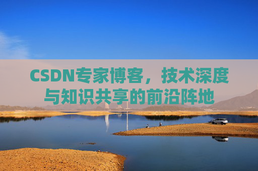 CSDN专家博客，技术深度与知识共享的前沿阵地